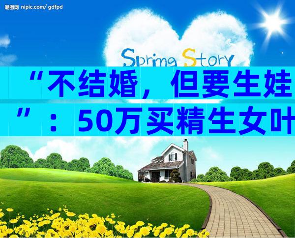 “不结婚，但要生娃”：50万买精生女叶海洋，又花16万备孕二胎了 